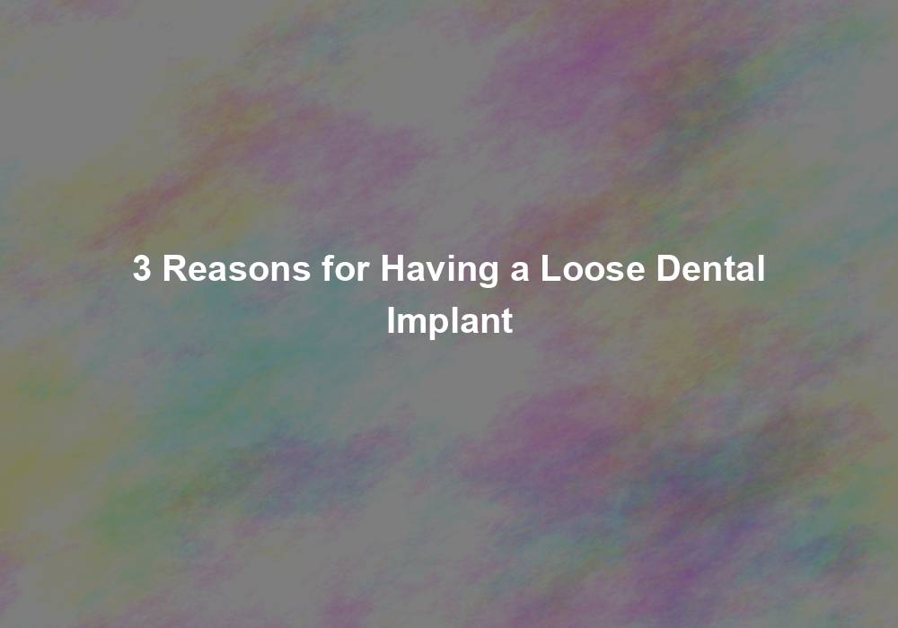 3 Reasons for Having a Loose Dental Implant