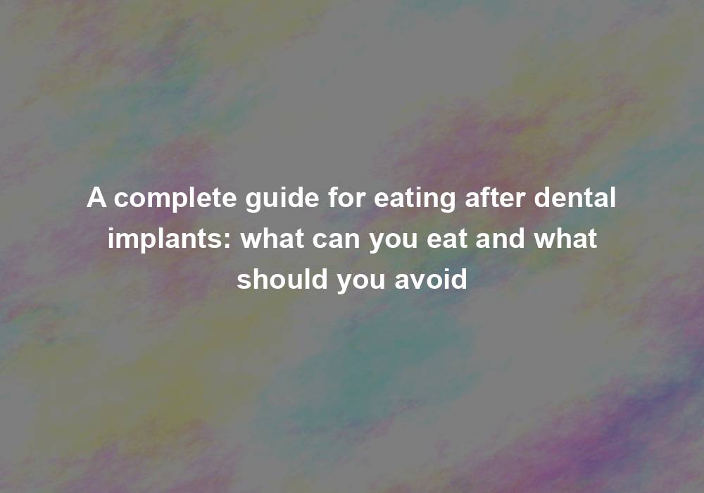 A complete guide for eating after dental implants: what can you eat and what should you avoid