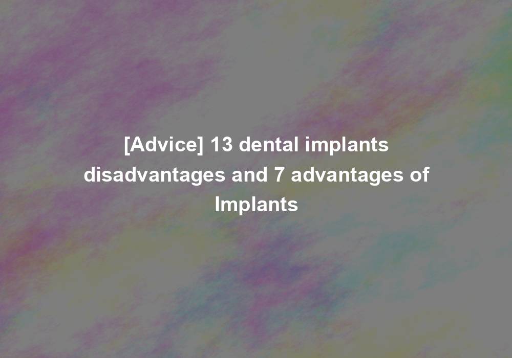 [Advice] 13 dental implants disadvantages and 7 advantages of Implants