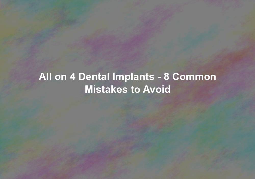 All on 4 Dental Implants - 8 Common Mistakes to Avoid
