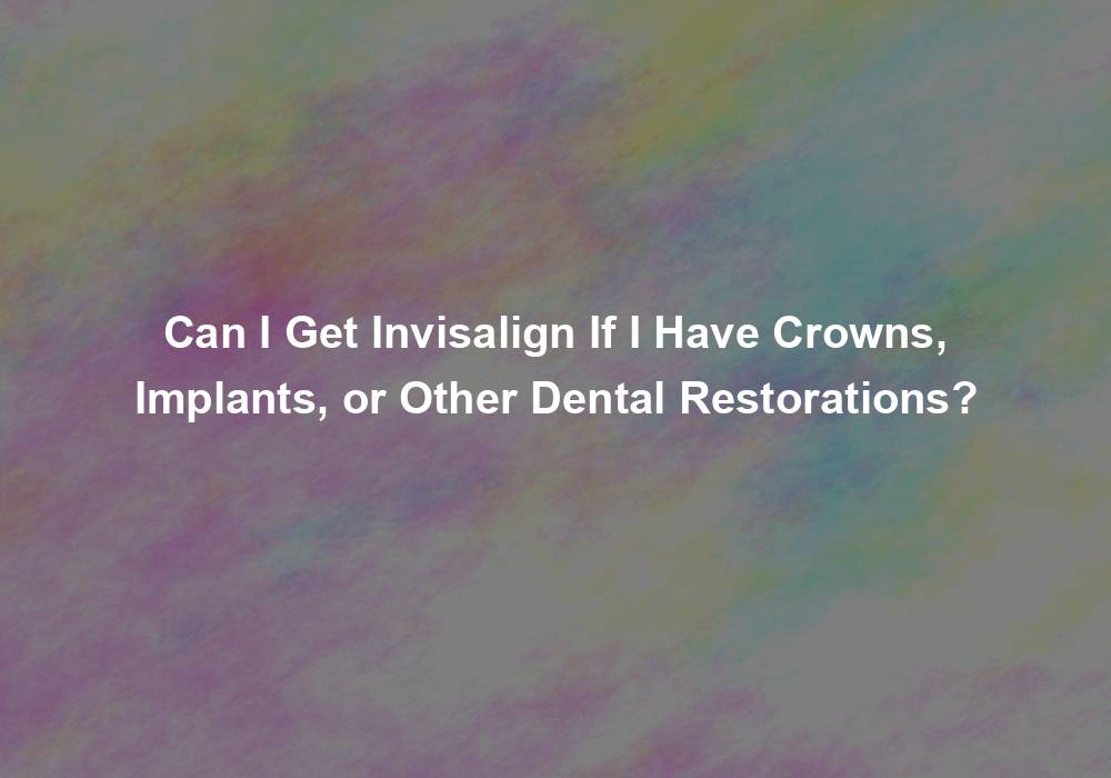 Can I Get Invisalign If I Have Crowns, Implants, or Other Dental Restorations?