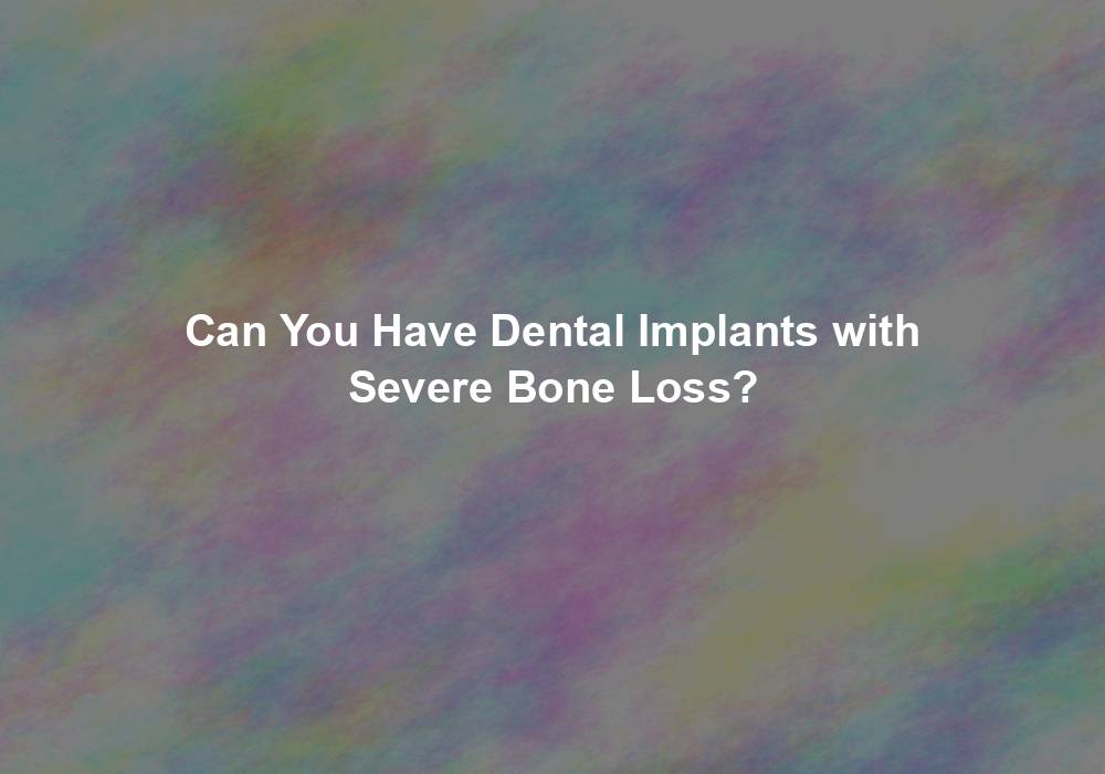 Can You Have Dental Implants with Severe Bone Loss?