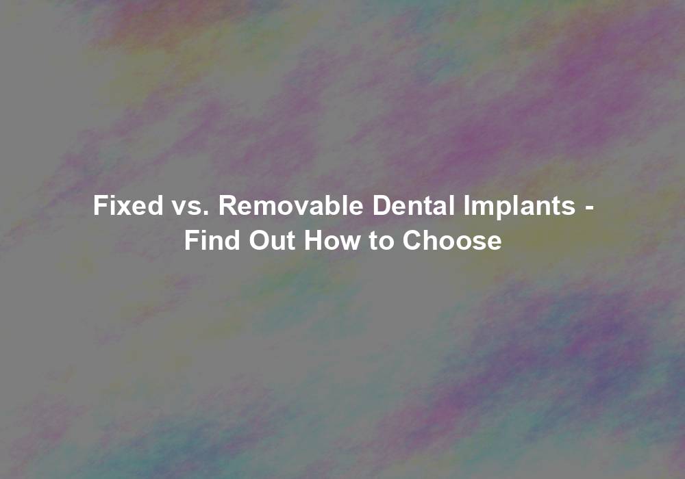 Fixed vs. Removable Dental Implants - Find Out How to Choose
