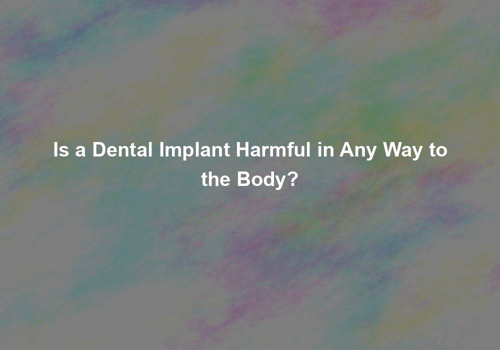 Is a Dental Implant Harmful in Any Way to the Body?