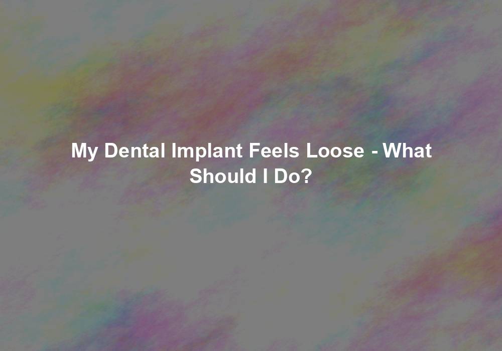 My Dental Implant Feels Loose - What Should I Do?
