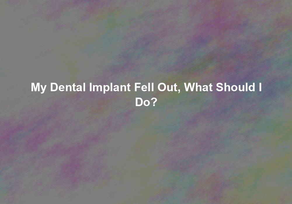 My Dental Implant Fell Out, What Should I Do?