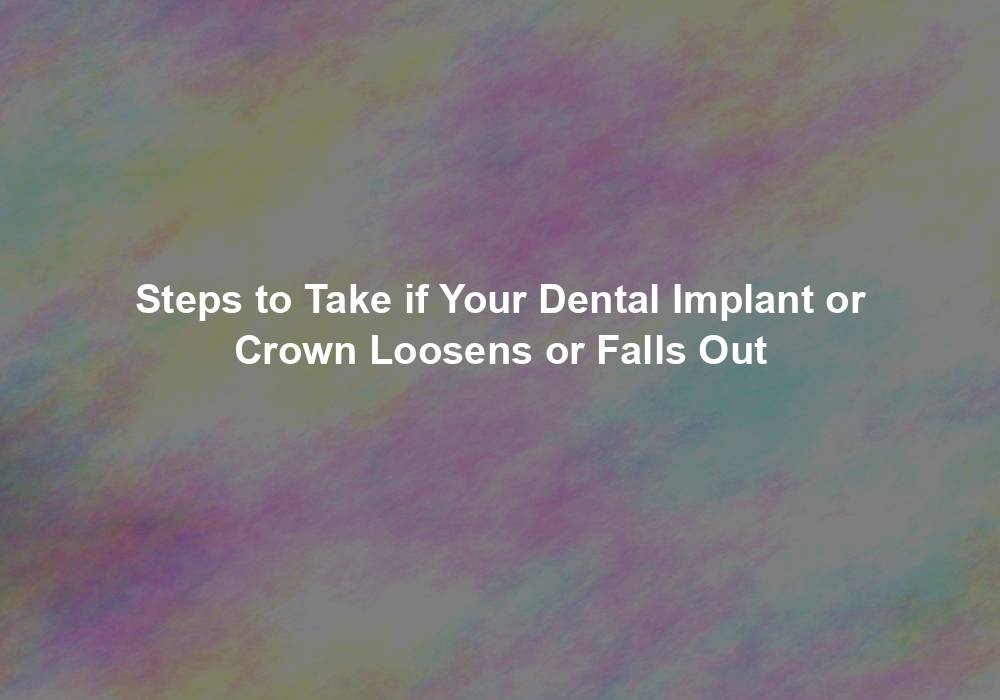 Steps to Take if Your Dental Implant or Crown Loosens or Falls Out