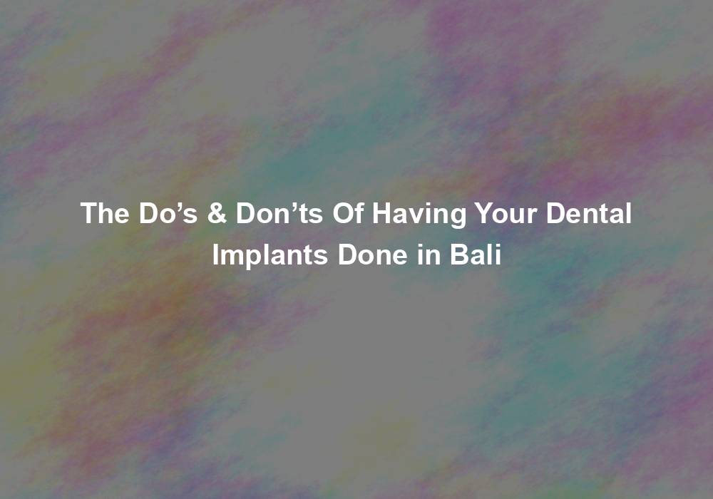 The Do’s & Don’ts Of Having Your Dental Implants Done in Bali