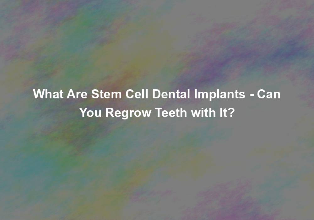 What Are Stem Cell Dental Implants - Can You Regrow Teeth with It?