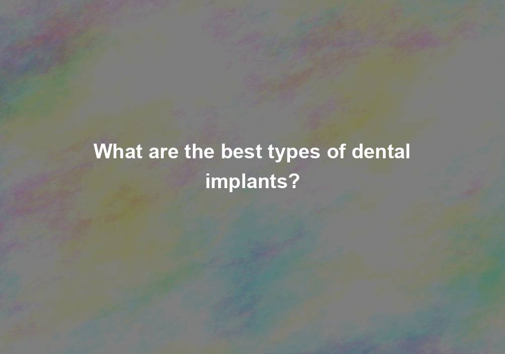 What are the best types of dental implants?