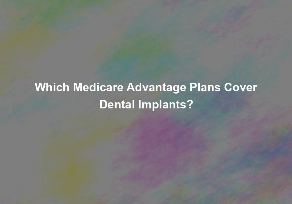Which Medicare Advantage Plans Cover Dental Implants?