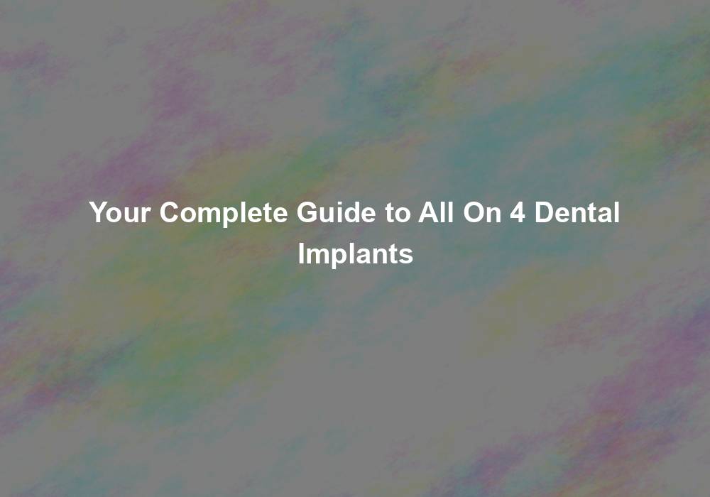 Your Complete Guide to All On 4 Dental Implants